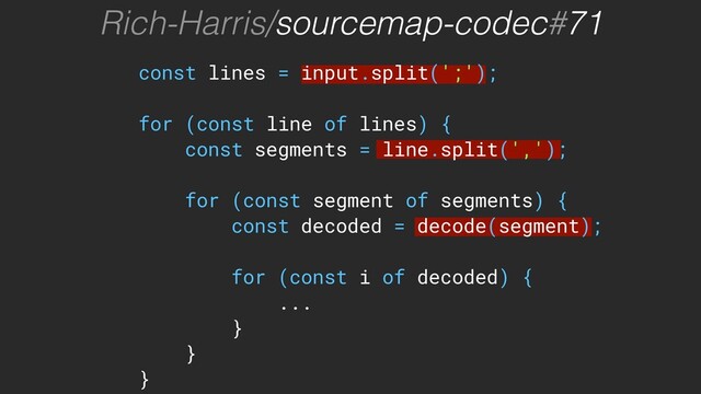 const lines = input.split(';');
for (const line of lines) {
const segments = line.split(',');
for (const segment of segments) {
const decoded = decode(segment);
for (const i of decoded) {
...
}
}
}
Rich-Harris/sourcemap-codec#71

