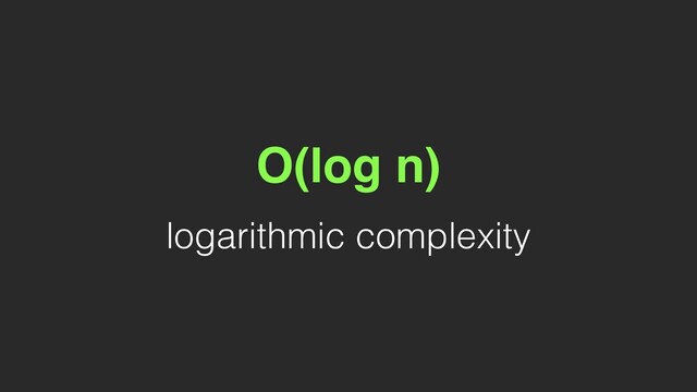O(log n)
logarithmic complexity
