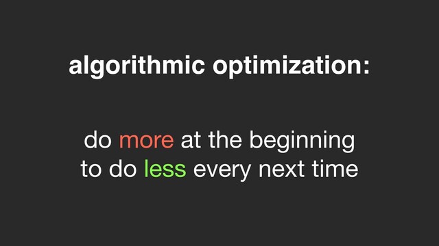algorithmic optimization:
do more at the beginning

to do less every next time
