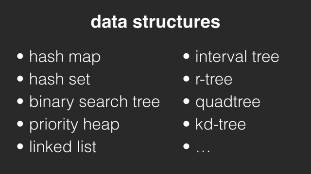 • hash map
• hash set
• binary search tree
• priority heap
• linked list
• interval tree
• r-tree
• quadtree
• kd-tree
• …
data structures
