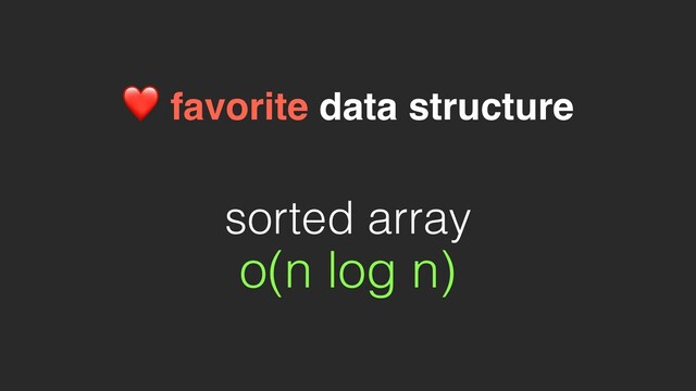 sorted array
o(n log n)
❤ favorite data structure
