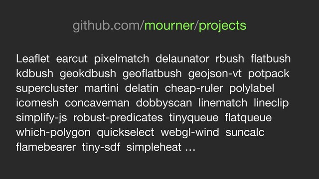 Leaﬂet earcut pixelmatch delaunator rbush ﬂatbush
kdbush geokdbush geoﬂatbush geojson-vt potpack
supercluster martini delatin cheap-ruler polylabel
icomesh concaveman dobbyscan linematch lineclip
simplify-js robust-predicates tinyqueue ﬂatqueue
which-polygon quickselect webgl-wind suncalc
ﬂamebearer tiny-sdf simpleheat …
github.com/mourner/projects
