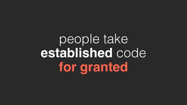 people take
established code
for granted

