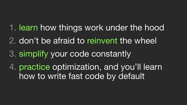1. learn how things work under the hood

2. don’t be afraid to reinvent the wheel

3. simplify your code constantly

4. practice optimization, and you’ll learn
how to write fast code by default
