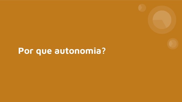Por que autonomia?
