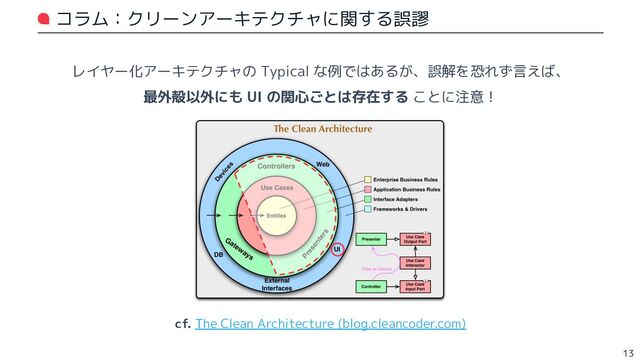 コラム：クリーンアーキテクチャに関する誤謬
レイヤー化アーキテクチャの Typical な例ではあるが、誤解を恐れず言えば、
最外殻以外にも UI の関心ごとは存在する ことに注意！
13
cf. The Clean Architecture (blog.cleancoder.com)
