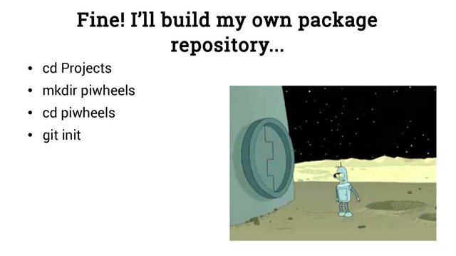 Fine! I’ll build my own package
repository...
●
cd Projects
●
mkdir piwheels
●
cd piwheels
●
git init
