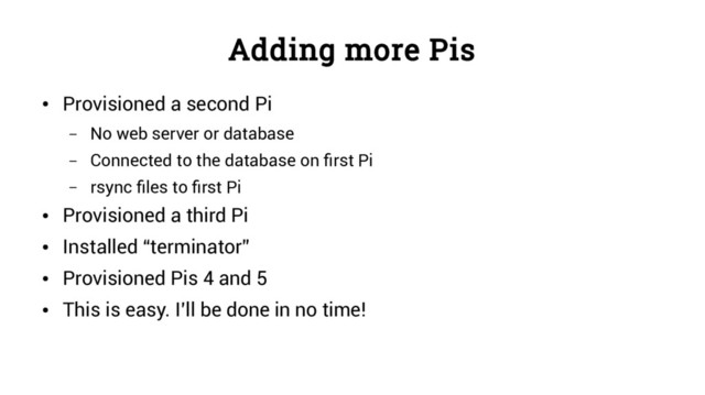 Adding more Pis
●
Provisioned a second Pi
– No web server or database
– Connected to the database on first Pi
– rsync files to first Pi
●
Provisioned a third Pi
●
Installed “terminator”
●
Provisioned Pis 4 and 5
●
This is easy. I’ll be done in no time!
