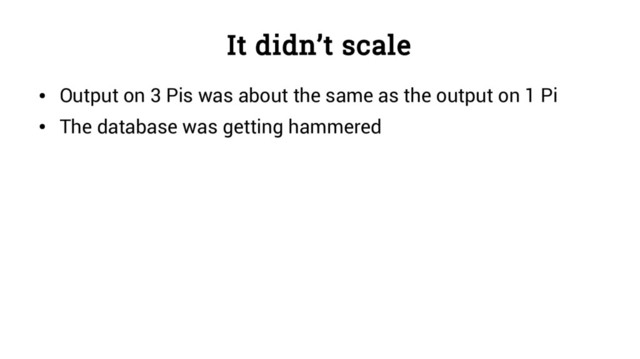 It didn’t scale
●
Output on 3 Pis was about the same as the output on 1 Pi
●
The database was getting hammered
