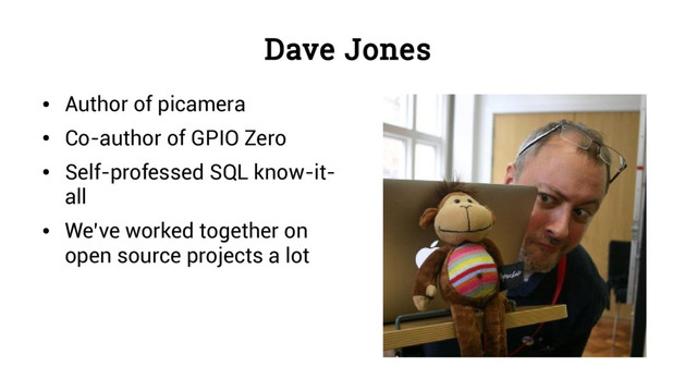 Dave Jones
●
Author of picamera
●
Co-author of GPIO Zero
●
Self-professed SQL know-it-
all
●
We’ve worked together on
open source projects a lot
