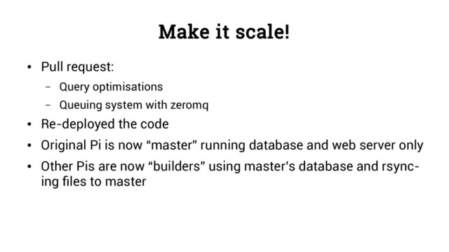 Make it scale!
●
Pull request:
– Query optimisations
– Queuing system with zeromq
●
Re-deployed the code
●
Original Pi is now “master” running database and web server only
●
Other Pis are now “builders” using master’s database and rsync-
ing files to master
