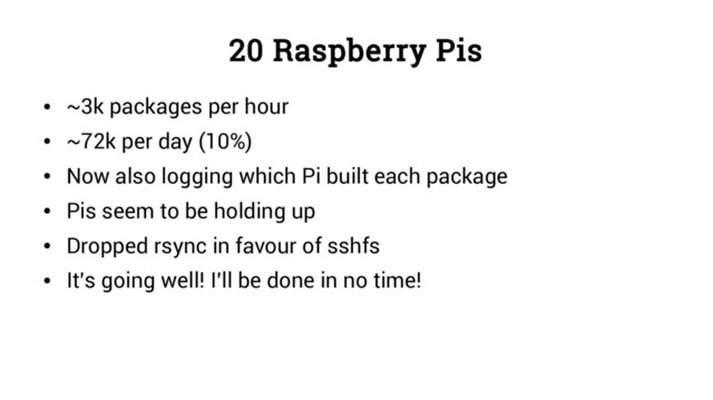 20 Raspberry Pis
●
~3k packages per hour
●
~72k per day (10%)
●
Now also logging which Pi built each package
●
Pis seem to be holding up
●
Dropped rsync in favour of sshfs
●
It’s going well! I’ll be done in no time!
