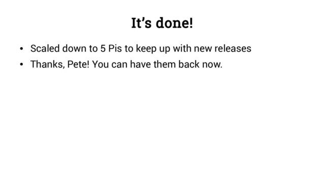 It’s done!
●
Scaled down to 5 Pis to keep up with new releases
●
Thanks, Pete! You can have them back now.
