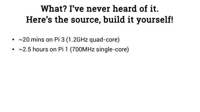 What? I’ve never heard of it.
Here’s the source, build it yourself!
●
~20 mins on Pi 3 (1.2GHz quad-core)
●
~2.5 hours on Pi 1 (700MHz single-core)
