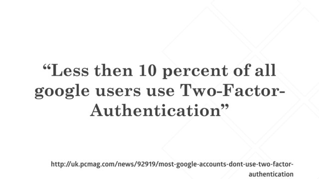 “Less then 10 percent of all
google users use Two-Factor-
Authentication”
http:/
/uk.pcmag.com/news/92919/most-google-accounts-dont-use-two-factor-
authentication

