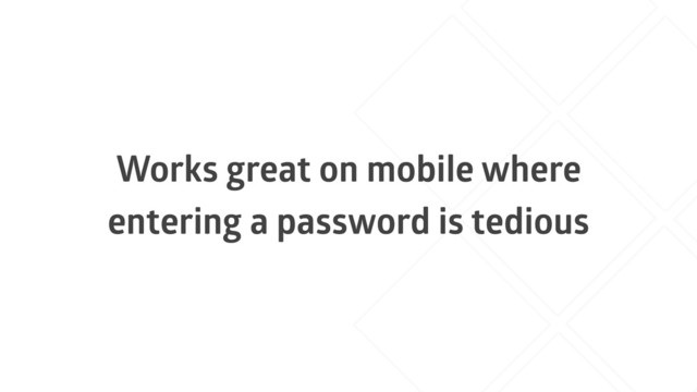 Works great on mobile where
entering a password is tedious
