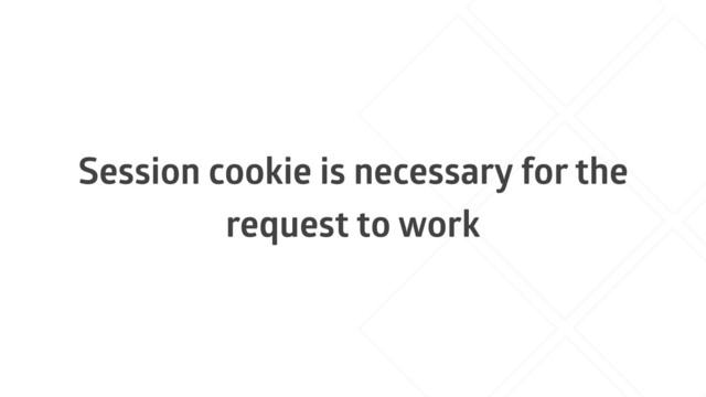 Session cookie is necessary for the
request to work
