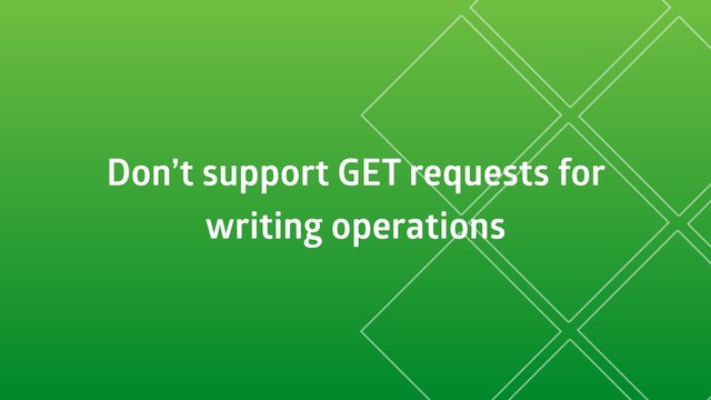 Don’t support GET requests for
writing operations
