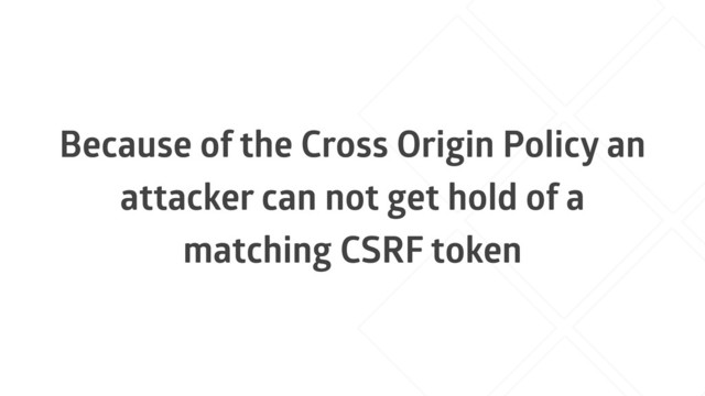 Because of the Cross Origin Policy an
attacker can not get hold of a
matching CSRF token

