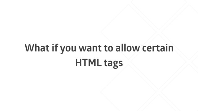 What if you want to allow certain
HTML tags
