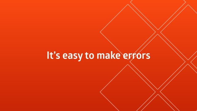 It’s easy to make errors
