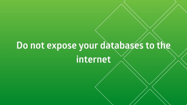 Do not expose your databases to the
internet
