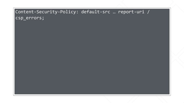 Content-Security-Policy: default-src … report-uri /
csp_errors;
