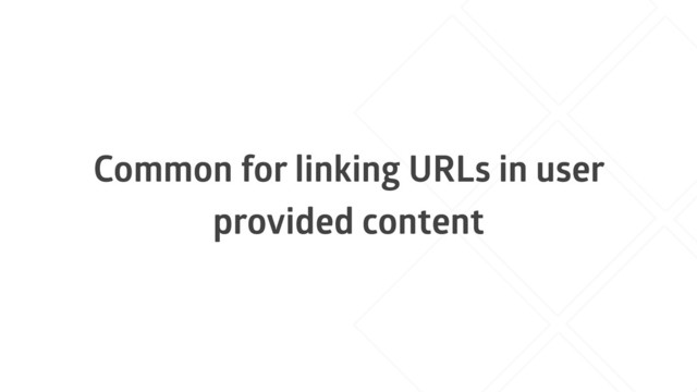 Common for linking URLs in user
provided content
