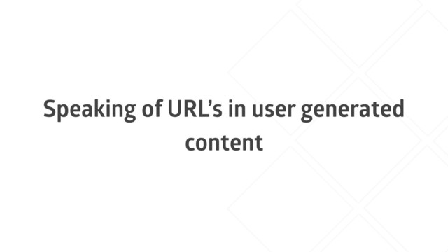 Speaking of URL’s in user generated
content
