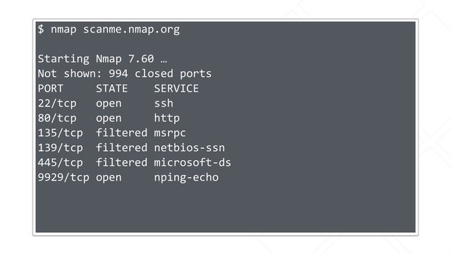$ nmap scanme.nmap.org
Starting Nmap 7.60 …
Not shown: 994 closed ports
PORT STATE SERVICE
22/tcp open ssh
80/tcp open http
135/tcp filtered msrpc
139/tcp filtered netbios-ssn
445/tcp filtered microsoft-ds
9929/tcp open nping-echo
