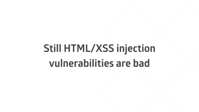 Still HTML/XSS injection
vulnerabilities are bad

