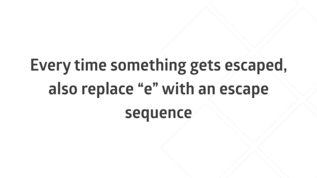 Every time something gets escaped,
also replace “e” with an escape
sequence
