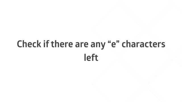 Check if there are any “e” characters
left
