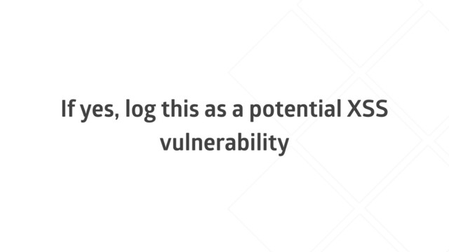 If yes, log this as a potential XSS
vulnerability
