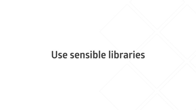 Use sensible libraries

