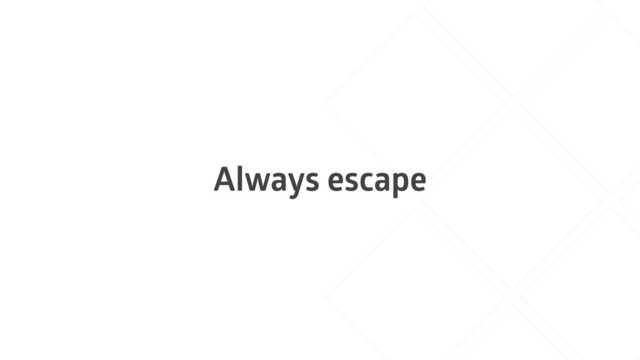 Always escape
