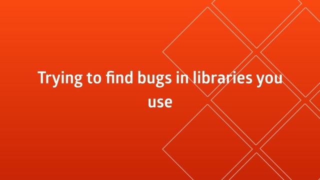 Trying to ﬁnd bugs in libraries you
use
