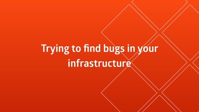 Trying to ﬁnd bugs in your
infrastructure
