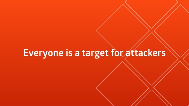 Everyone is a target for attackers

