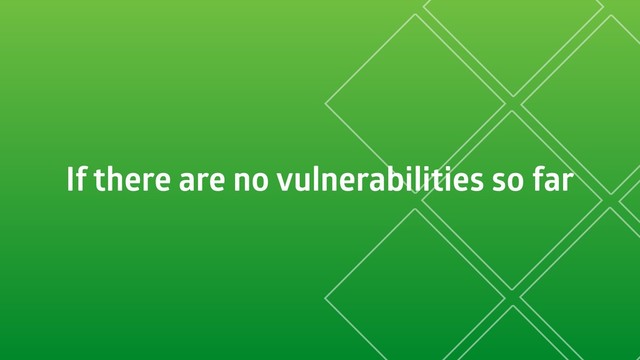 If there are no vulnerabilities so far
