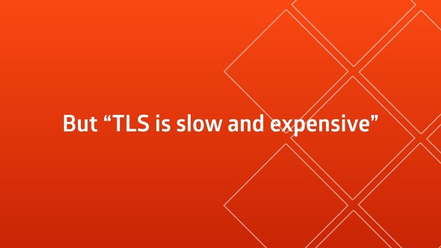 But “TLS is slow and expensive”
