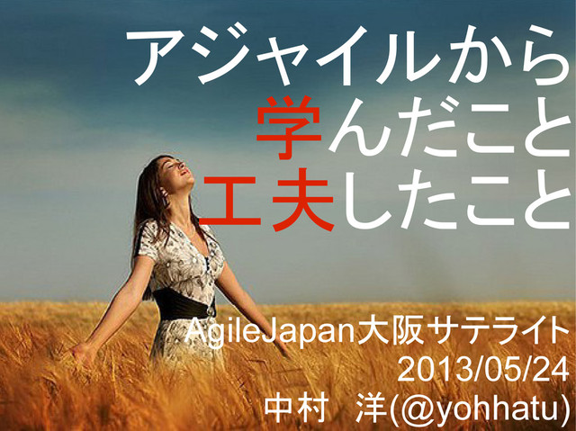 アジャイルから
学んだこと
工夫したこと
AgileJapan大阪サテライト
2013/05/24
中村　洋(@yohhatu)
