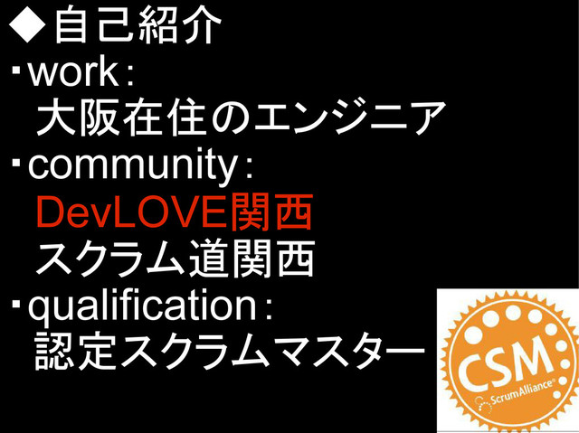 ◆自己紹介
・work：
　大阪在住のエンジニア
・community：
　DevLOVE関西
　スクラム道関西
・qualification：
認定スクラムマスター
