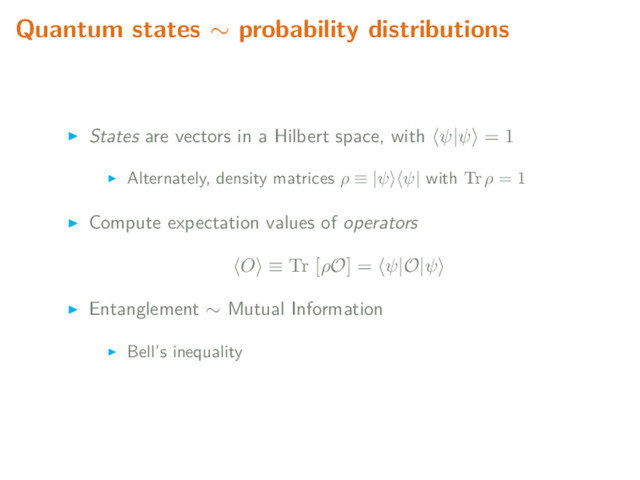 Quantum states ∼ probability distributions
States are vectors in a Hilbert space, with ψ|ψ = 1
Alternately, density matrices ρ ≡ |ψ ψ| with Tr ρ = 1
Compute expectation values of operators
O ≡ Tr [ρO] = ψ|O|ψ
Entanglement ∼ Mutual Information
Bell’s inequality
