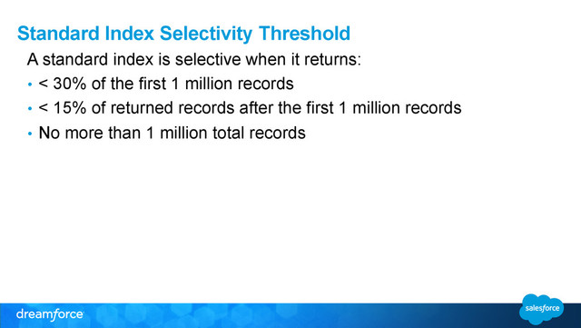 Standard Index Selectivity Threshold
A standard index is selective when it returns:
•  < 30% of the first 1 million records
•  < 15% of returned records after the first 1 million records
•  No more than 1 million total records
