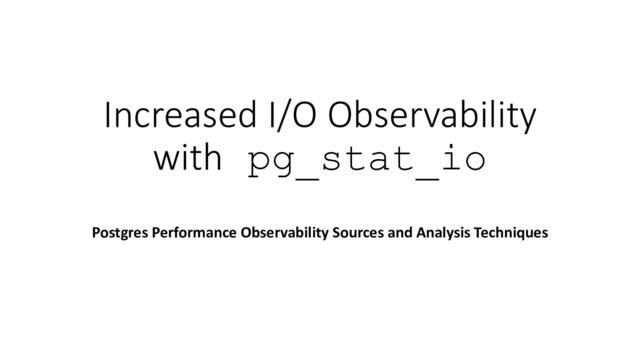 Increased I/O Observability
with pg_stat_io
Postgres Performance Observability Sources and Analysis Techniques
