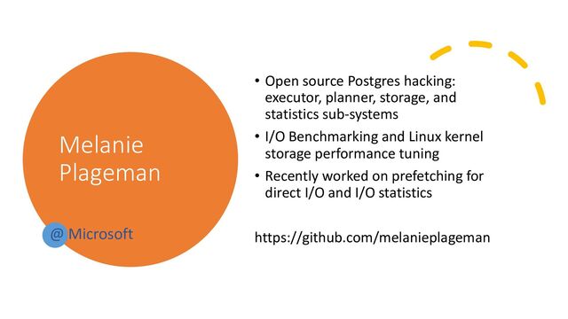 Melanie
Plageman
• Open source Postgres hacking:
executor, planner, storage, and
statistics sub-systems
• I/O Benchmarking and Linux kernel
storage performance tuning
• Recently worked on prefetching for
direct I/O and I/O statistics
https://github.com/melanieplageman
@ Microsoft

