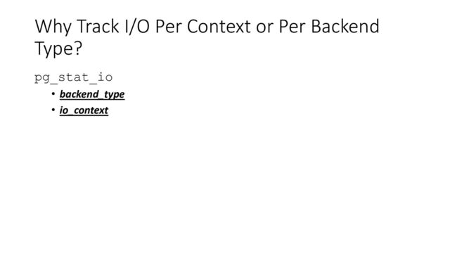 Why Track I/O Per Context or Per Backend
Type?
pg_stat_io
• backend_type
• io_context
