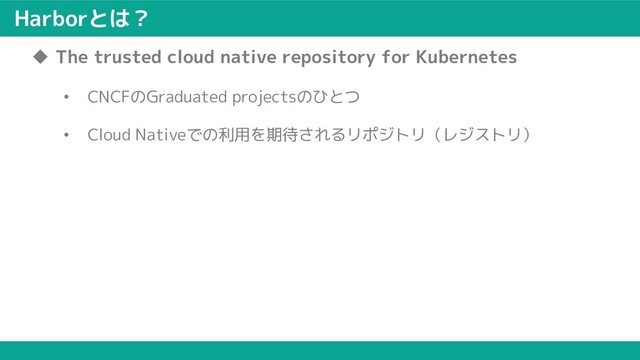Harborとは？
u The trusted cloud native repository for Kubernetes
• CNCFのGraduated projectsのひとつ
• Cloud Nativeでの利用を期待されるリポジトリ（レジストリ）
