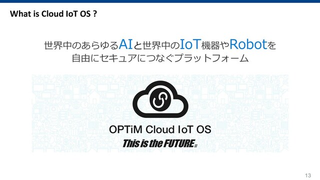 13
What is Cloud IoT OS ?
世界中のあらゆるAIと世界中のIoT機器やRobotを
⾃由にセキュアにつなぐプラットフォーム
